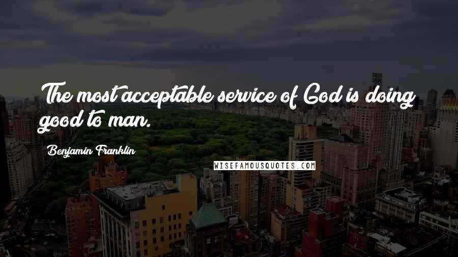 Benjamin Franklin Quotes: The most acceptable service of God is doing good to man.