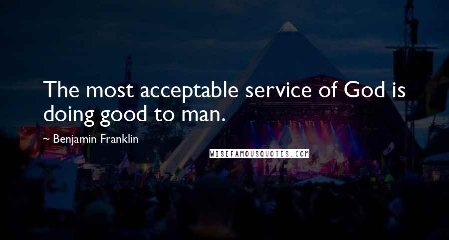Benjamin Franklin Quotes: The most acceptable service of God is doing good to man.