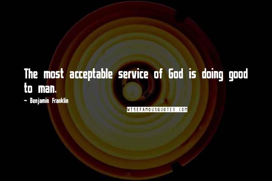 Benjamin Franklin Quotes: The most acceptable service of God is doing good to man.