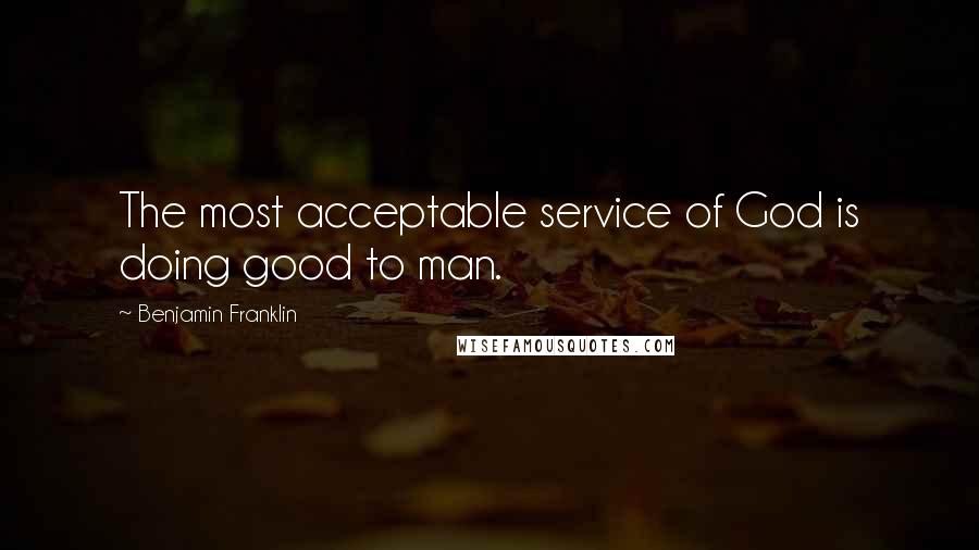 Benjamin Franklin Quotes: The most acceptable service of God is doing good to man.