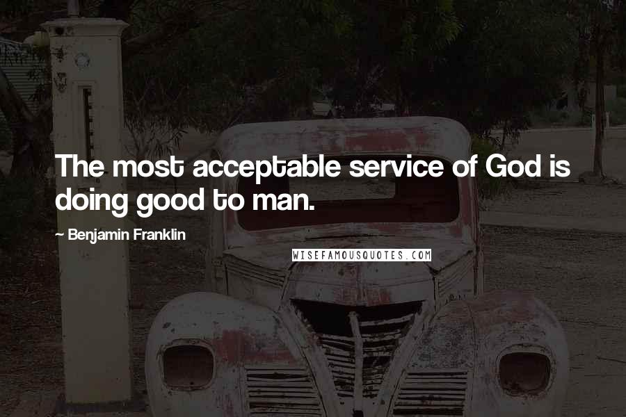 Benjamin Franklin Quotes: The most acceptable service of God is doing good to man.