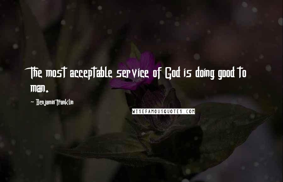 Benjamin Franklin Quotes: The most acceptable service of God is doing good to man.