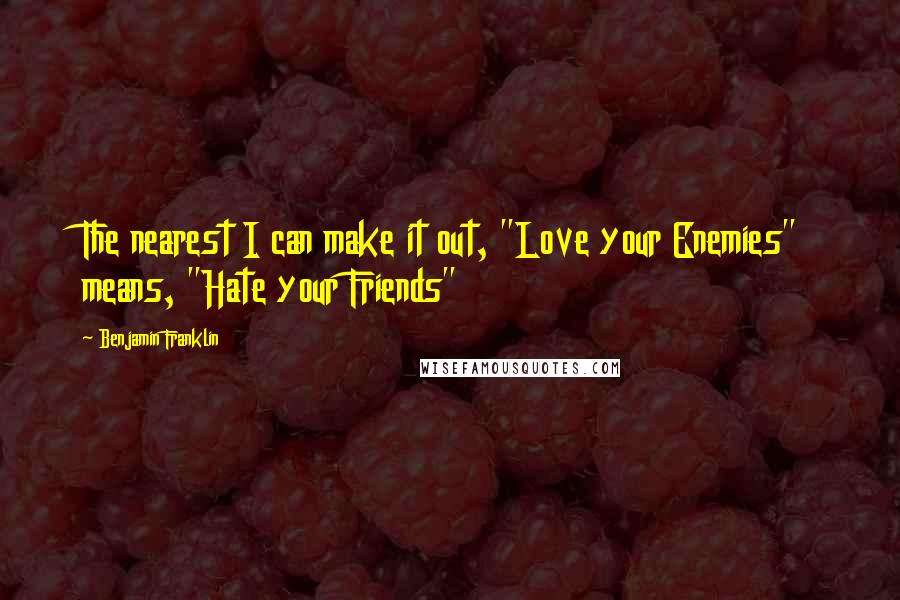 Benjamin Franklin Quotes: The nearest I can make it out, "Love your Enemies" means, "Hate your Friends"