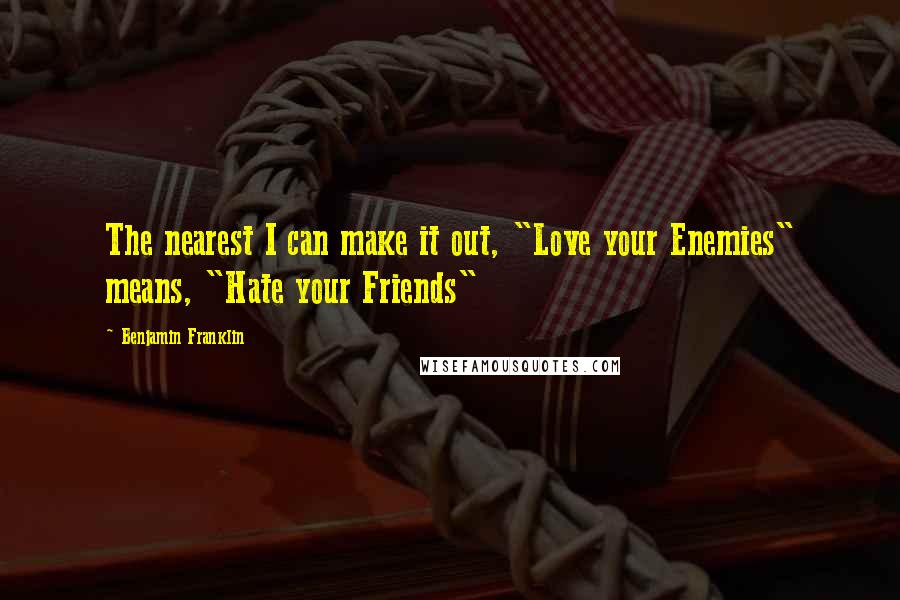Benjamin Franklin Quotes: The nearest I can make it out, "Love your Enemies" means, "Hate your Friends"