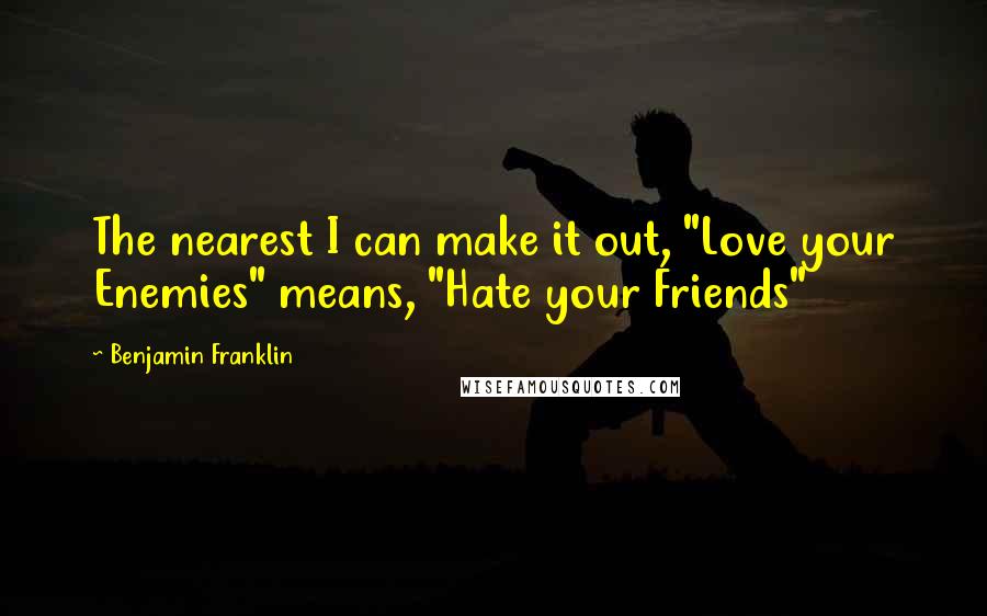 Benjamin Franklin Quotes: The nearest I can make it out, "Love your Enemies" means, "Hate your Friends"