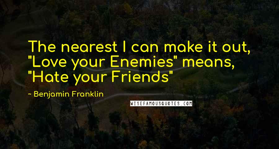 Benjamin Franklin Quotes: The nearest I can make it out, "Love your Enemies" means, "Hate your Friends"