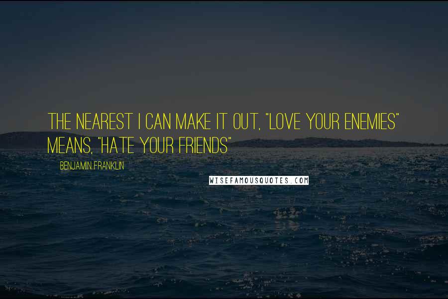 Benjamin Franklin Quotes: The nearest I can make it out, "Love your Enemies" means, "Hate your Friends"