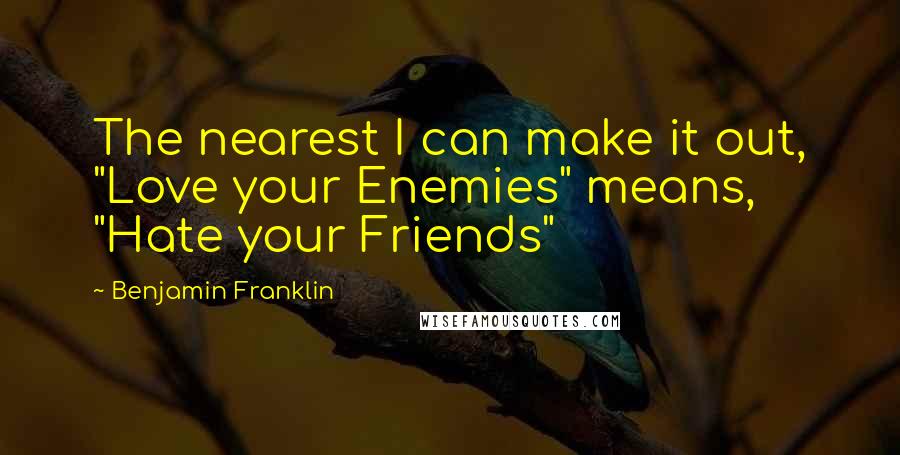 Benjamin Franklin Quotes: The nearest I can make it out, "Love your Enemies" means, "Hate your Friends"