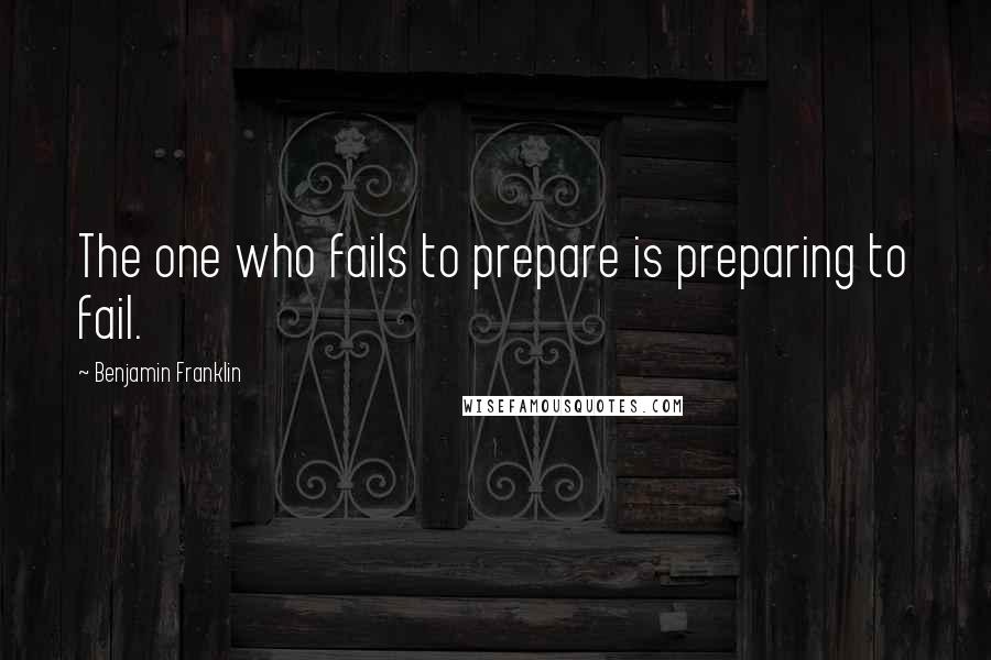 Benjamin Franklin Quotes: The one who fails to prepare is preparing to fail.