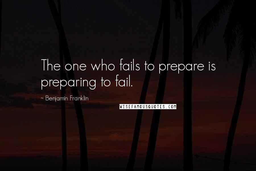 Benjamin Franklin Quotes: The one who fails to prepare is preparing to fail.