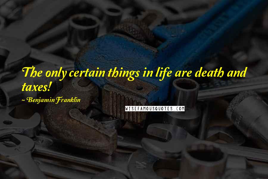 Benjamin Franklin Quotes: The only certain things in life are death and taxes!