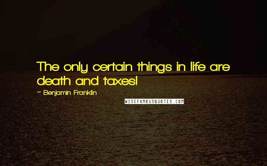 Benjamin Franklin Quotes: The only certain things in life are death and taxes!