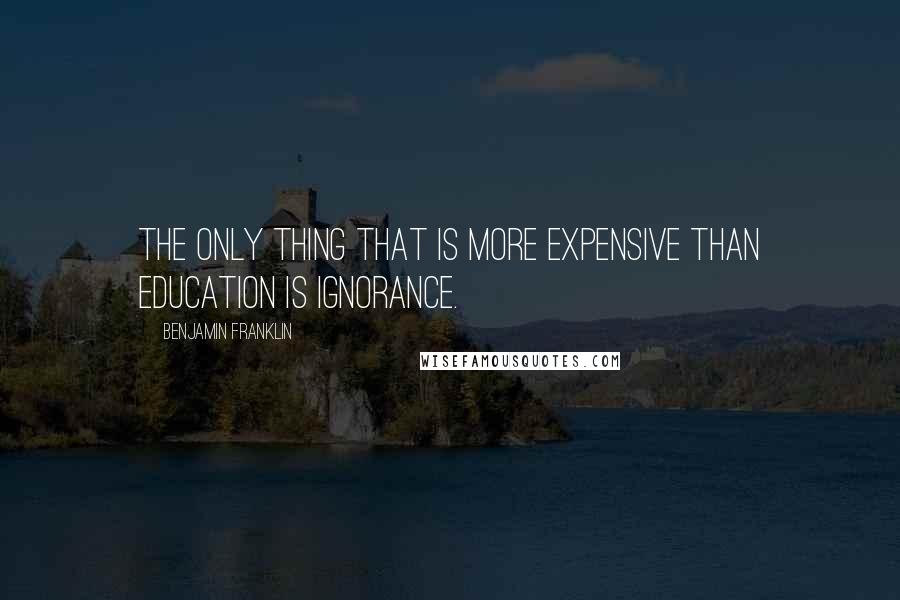 Benjamin Franklin Quotes: The only thing that is more expensive than education is ignorance.