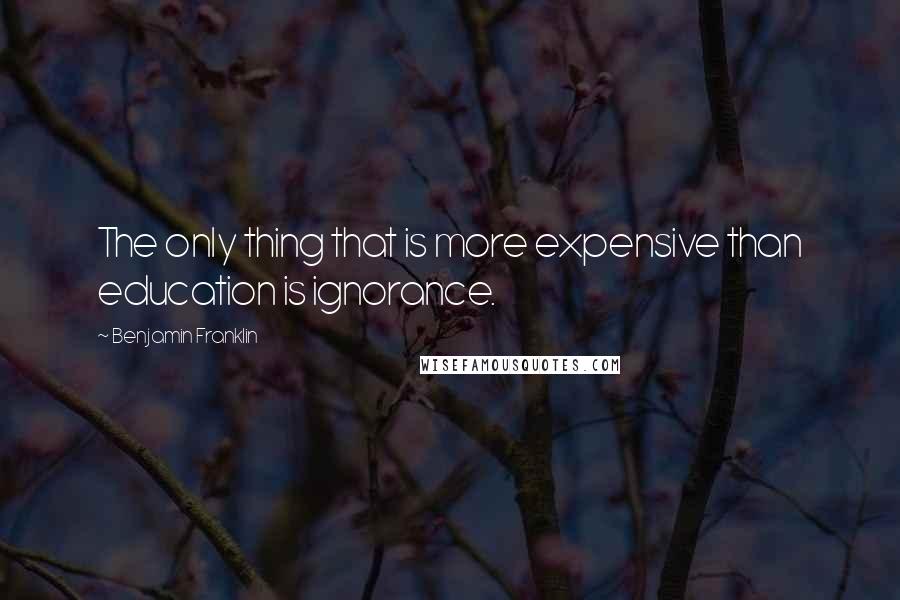 Benjamin Franklin Quotes: The only thing that is more expensive than education is ignorance.