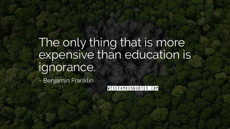 Benjamin Franklin Quotes: The only thing that is more expensive than education is ignorance.
