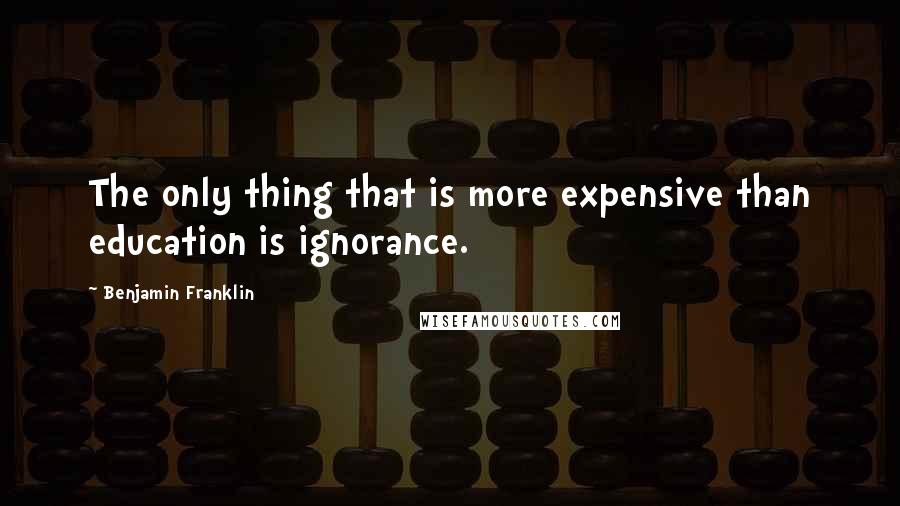 Benjamin Franklin Quotes: The only thing that is more expensive than education is ignorance.