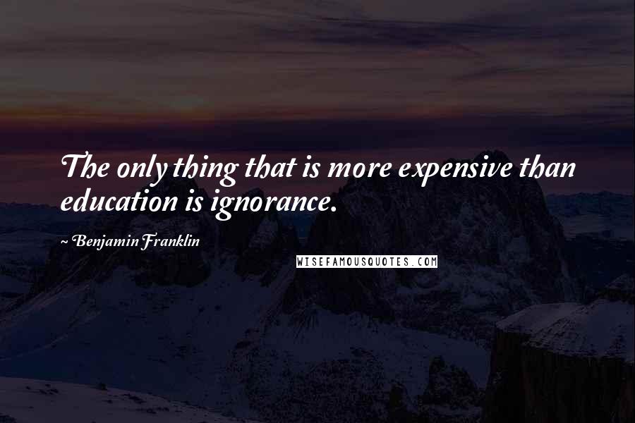 Benjamin Franklin Quotes: The only thing that is more expensive than education is ignorance.