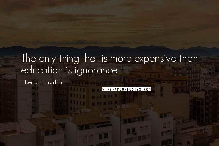 Benjamin Franklin Quotes: The only thing that is more expensive than education is ignorance.