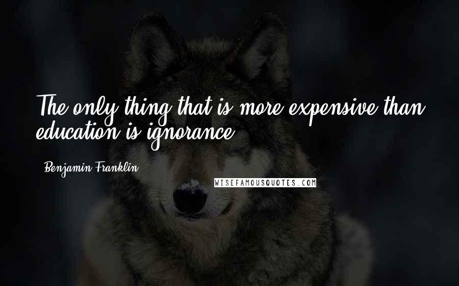 Benjamin Franklin Quotes: The only thing that is more expensive than education is ignorance.