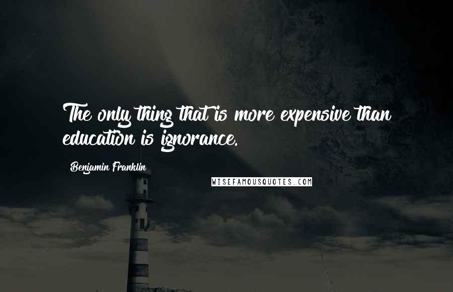 Benjamin Franklin Quotes: The only thing that is more expensive than education is ignorance.