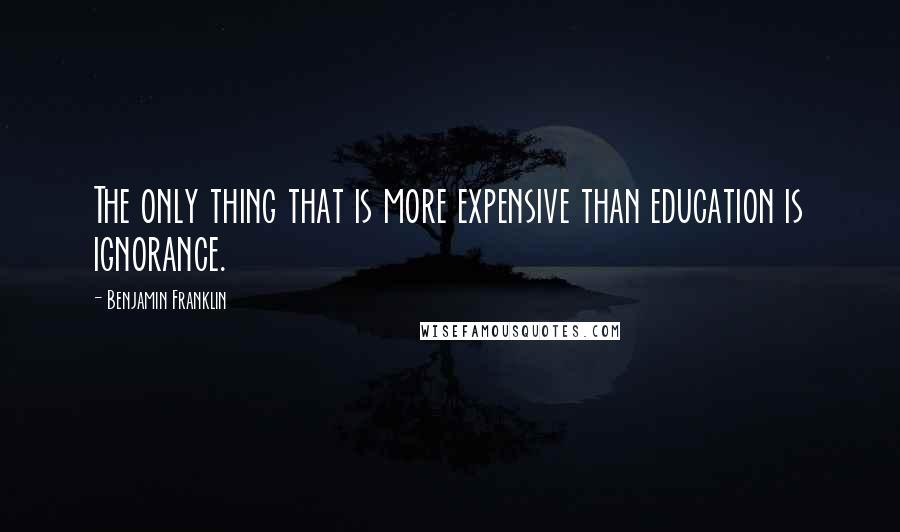 Benjamin Franklin Quotes: The only thing that is more expensive than education is ignorance.