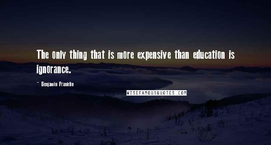 Benjamin Franklin Quotes: The only thing that is more expensive than education is ignorance.