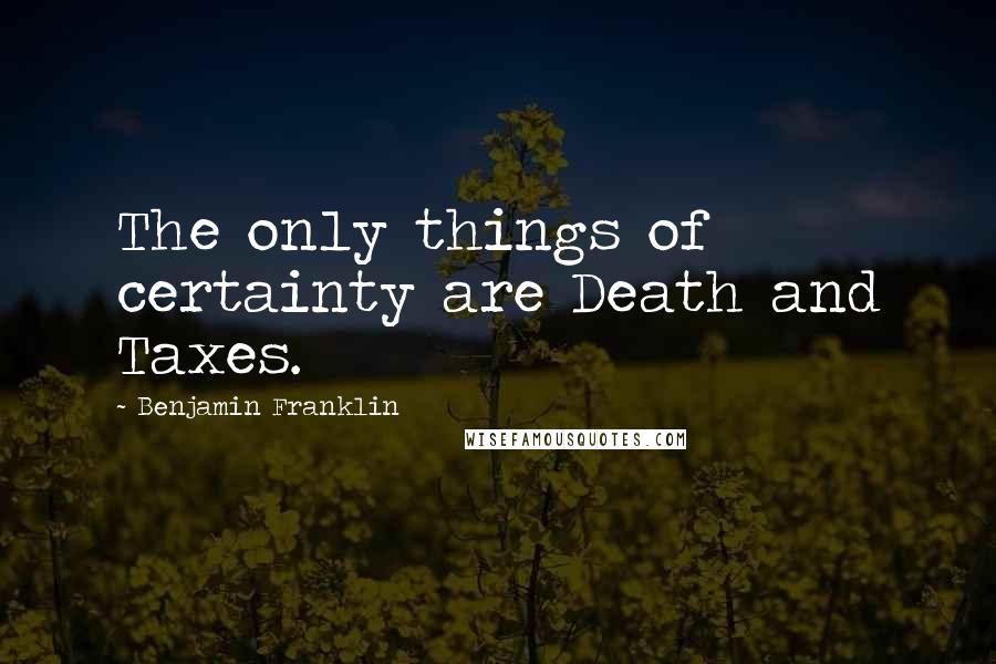 Benjamin Franklin Quotes: The only things of certainty are Death and Taxes.