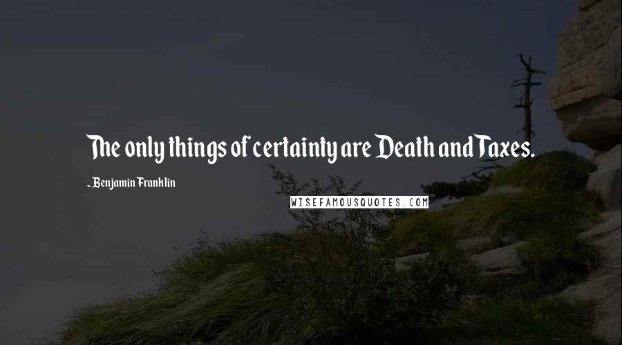 Benjamin Franklin Quotes: The only things of certainty are Death and Taxes.