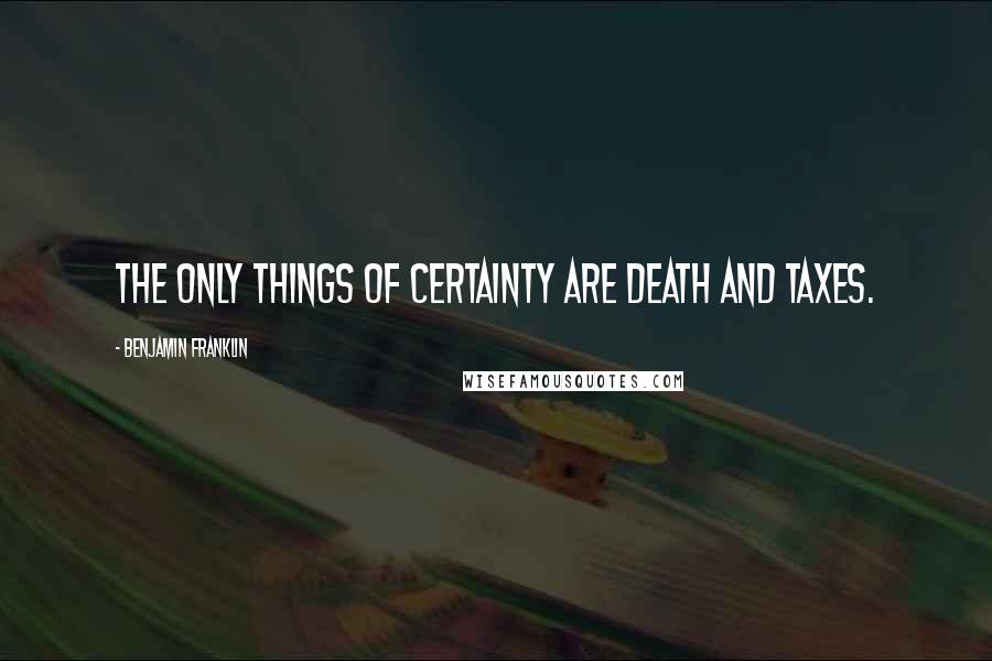 Benjamin Franklin Quotes: The only things of certainty are Death and Taxes.