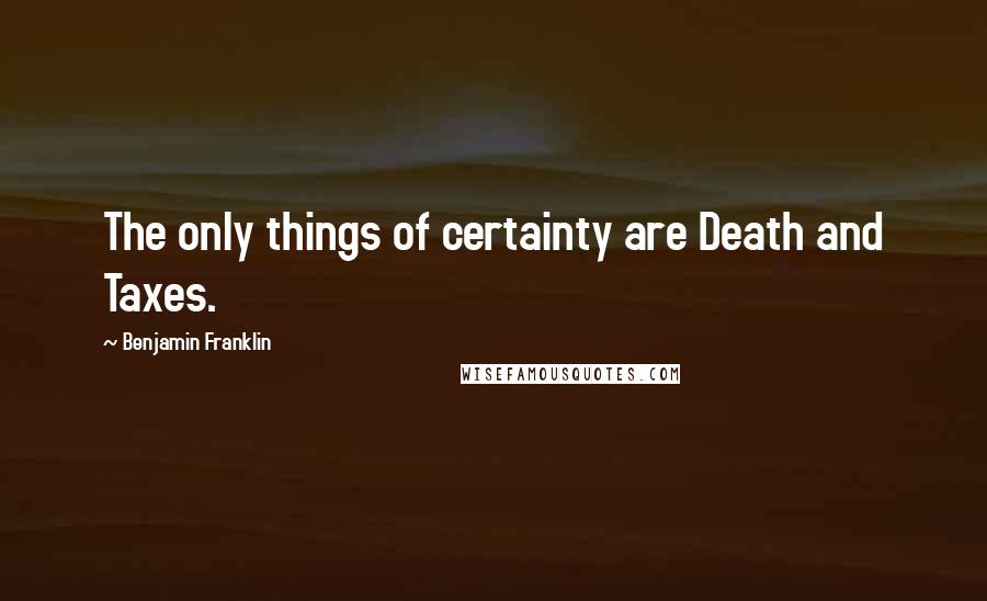 Benjamin Franklin Quotes: The only things of certainty are Death and Taxes.