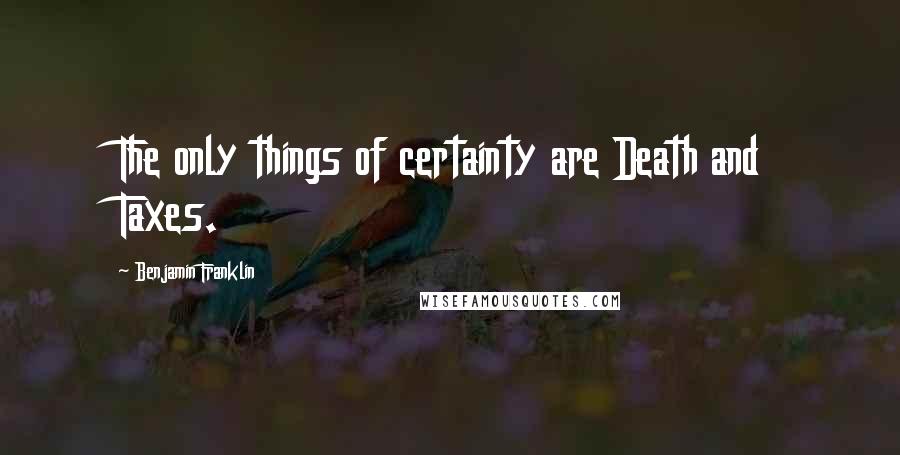 Benjamin Franklin Quotes: The only things of certainty are Death and Taxes.