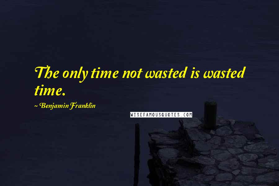 Benjamin Franklin Quotes: The only time not wasted is wasted time.