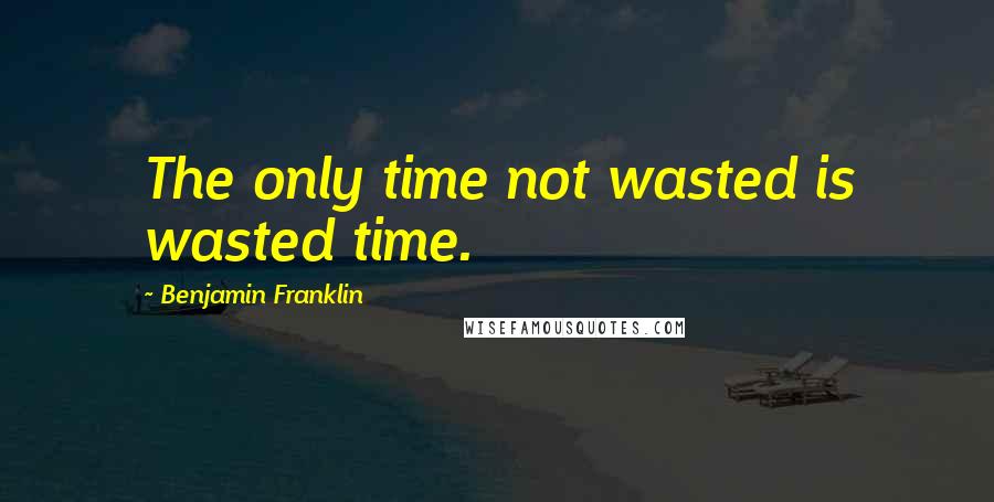 Benjamin Franklin Quotes: The only time not wasted is wasted time.