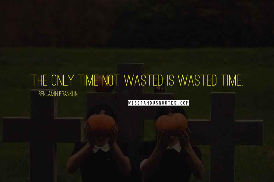 Benjamin Franklin Quotes: The only time not wasted is wasted time.