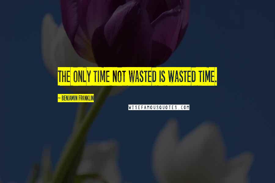 Benjamin Franklin Quotes: The only time not wasted is wasted time.