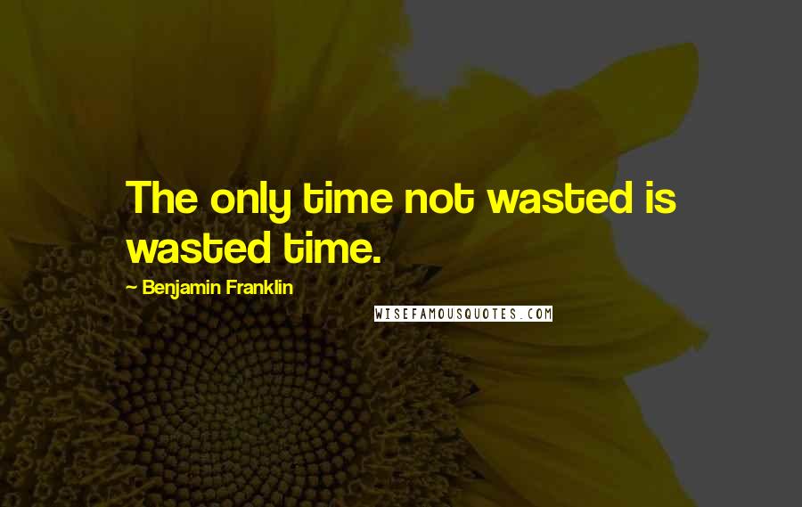 Benjamin Franklin Quotes: The only time not wasted is wasted time.