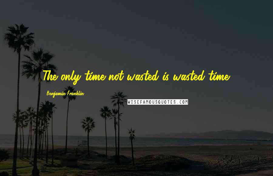 Benjamin Franklin Quotes: The only time not wasted is wasted time.