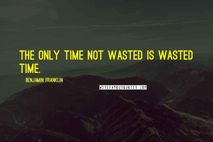 Benjamin Franklin Quotes: The only time not wasted is wasted time.
