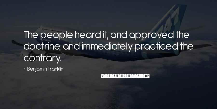 Benjamin Franklin Quotes: The people heard it, and approved the doctrine, and immediately practiced the contrary.