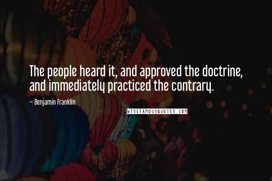 Benjamin Franklin Quotes: The people heard it, and approved the doctrine, and immediately practiced the contrary.