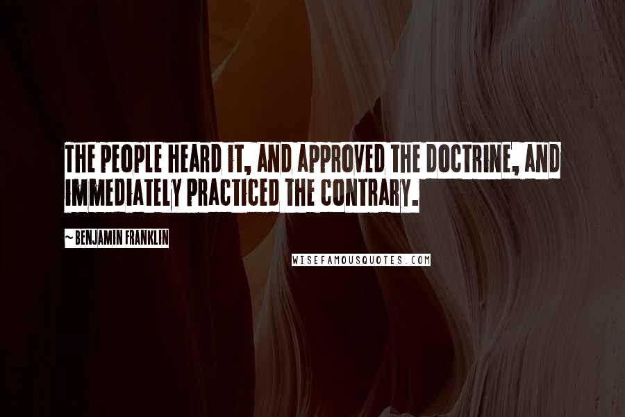 Benjamin Franklin Quotes: The people heard it, and approved the doctrine, and immediately practiced the contrary.