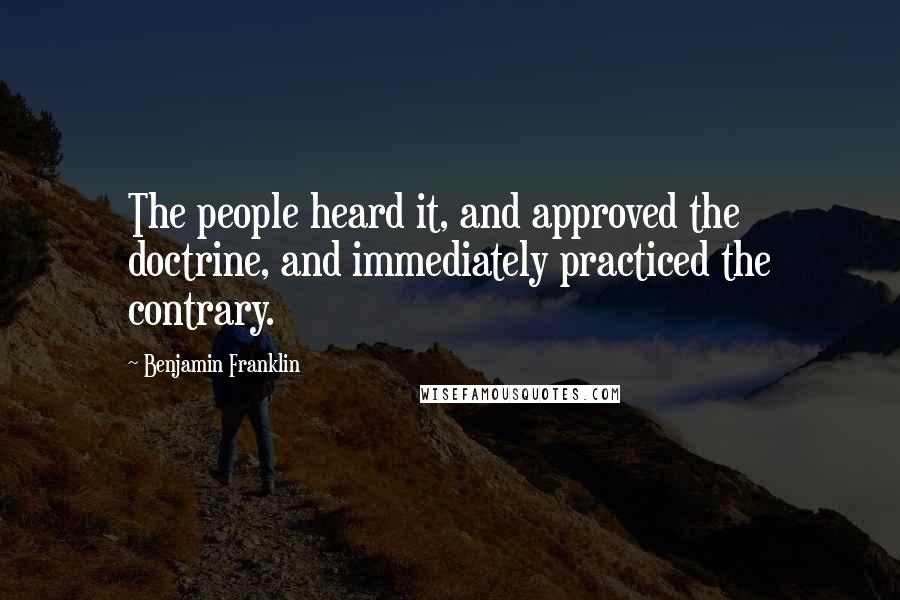 Benjamin Franklin Quotes: The people heard it, and approved the doctrine, and immediately practiced the contrary.