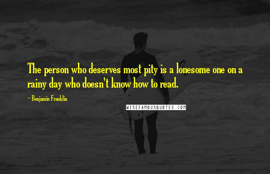 Benjamin Franklin Quotes: The person who deserves most pity is a lonesome one on a rainy day who doesn't know how to read.