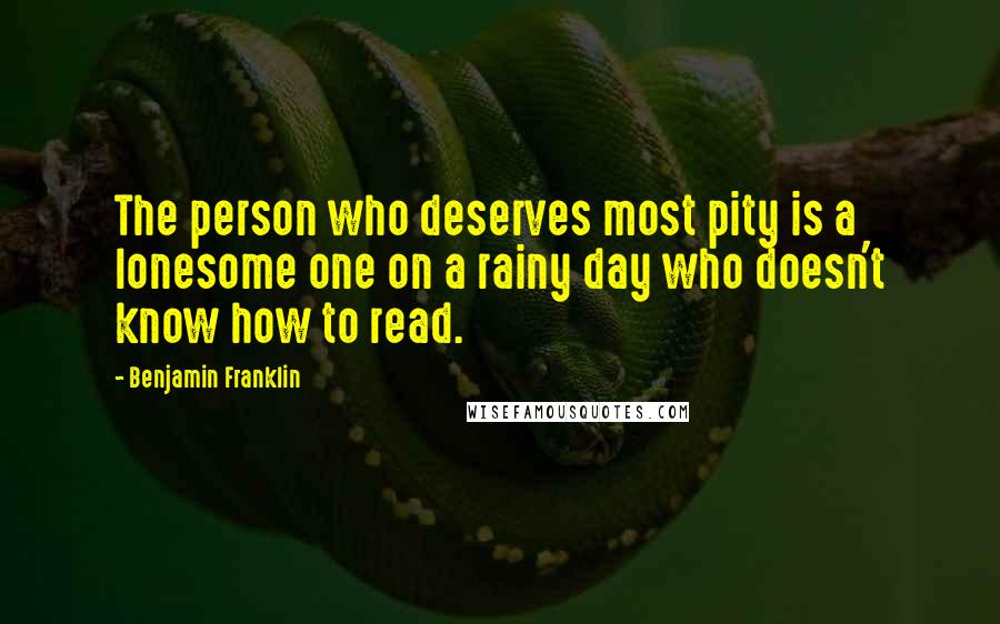 Benjamin Franklin Quotes: The person who deserves most pity is a lonesome one on a rainy day who doesn't know how to read.