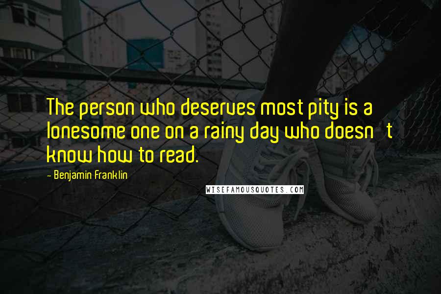 Benjamin Franklin Quotes: The person who deserves most pity is a lonesome one on a rainy day who doesn't know how to read.