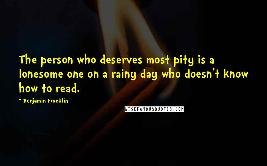 Benjamin Franklin Quotes: The person who deserves most pity is a lonesome one on a rainy day who doesn't know how to read.