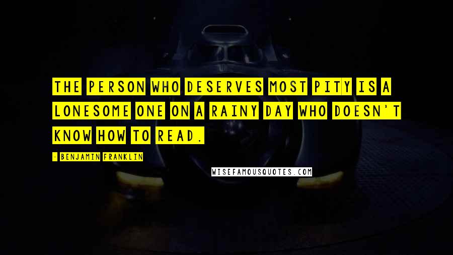 Benjamin Franklin Quotes: The person who deserves most pity is a lonesome one on a rainy day who doesn't know how to read.