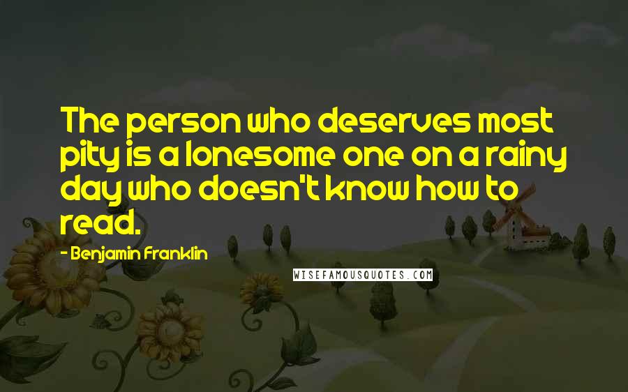 Benjamin Franklin Quotes: The person who deserves most pity is a lonesome one on a rainy day who doesn't know how to read.