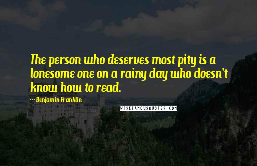 Benjamin Franklin Quotes: The person who deserves most pity is a lonesome one on a rainy day who doesn't know how to read.