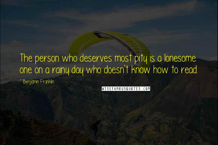 Benjamin Franklin Quotes: The person who deserves most pity is a lonesome one on a rainy day who doesn't know how to read.